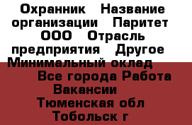 Охранник › Название организации ­ Паритет, ООО › Отрасль предприятия ­ Другое › Минимальный оклад ­ 30 000 - Все города Работа » Вакансии   . Тюменская обл.,Тобольск г.